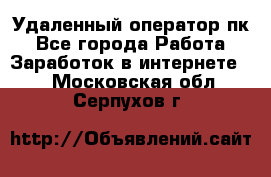Удаленный оператор пк - Все города Работа » Заработок в интернете   . Московская обл.,Серпухов г.